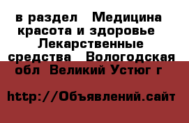  в раздел : Медицина, красота и здоровье » Лекарственные средства . Вологодская обл.,Великий Устюг г.